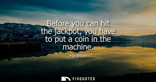 Small: Before you can hit the jackpot, you have to put a coin in the machine