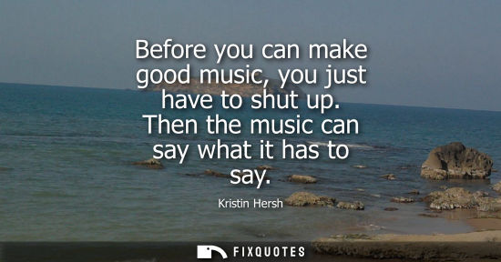 Small: Before you can make good music, you just have to shut up. Then the music can say what it has to say