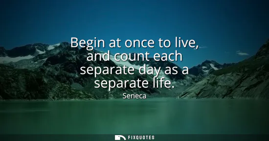 Small: Begin at once to live, and count each separate day as a separate life