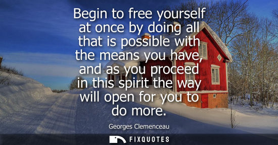 Small: Begin to free yourself at once by doing all that is possible with the means you have, and as you procee
