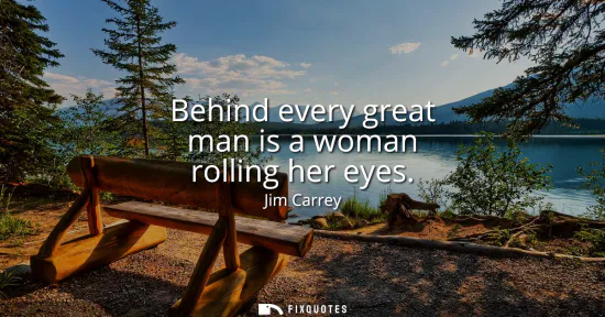 Small: Behind every great man is a woman rolling her eyes
