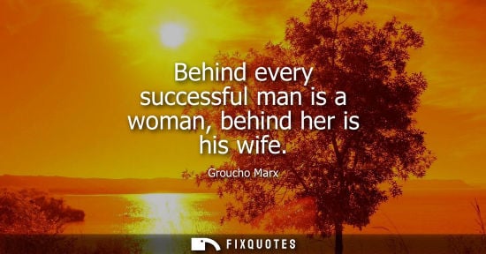 Small: Behind every successful man is a woman, behind her is his wife - Groucho Marx