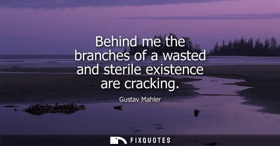 Small: Behind me the branches of a wasted and sterile existence are cracking - Gustav Mahler