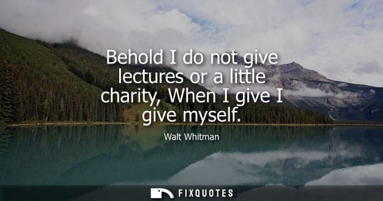 Small: Behold I do not give lectures or a little charity, When I give I give myself