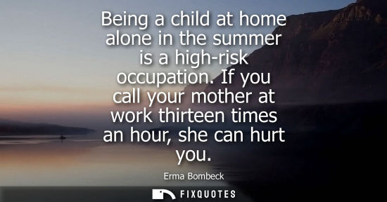 Small: Being a child at home alone in the summer is a high-risk occupation. If you call your mother at work th