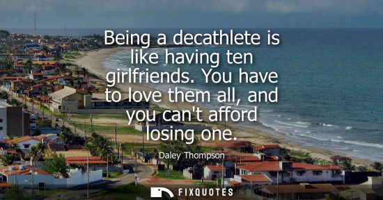 Small: Being a decathlete is like having ten girlfriends. You have to love them all, and you cant afford losin