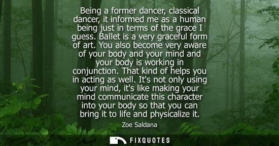 Small: Being a former dancer, classical dancer, it informed me as a human being just in terms of the grace I g