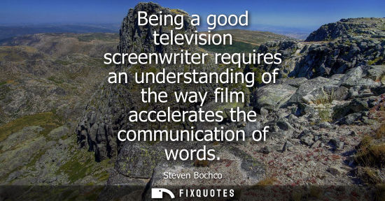 Small: Being a good television screenwriter requires an understanding of the way film accelerates the communic