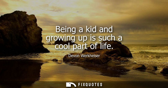 Small: Being a kid and growing up is such a cool part of life