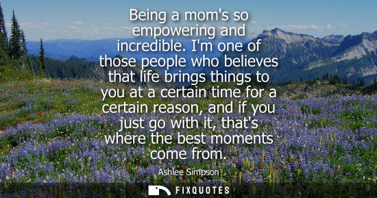 Small: Being a moms so empowering and incredible. Im one of those people who believes that life brings things 