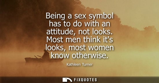 Small: Being a sex symbol has to do with an attitude, not looks. Most men think its looks, most women know oth
