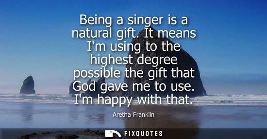 Small: Being a singer is a natural gift. It means Im using to the highest degree possible the gift that God ga