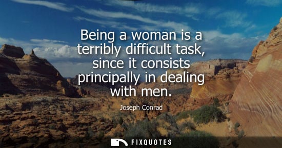 Small: Being a woman is a terribly difficult task, since it consists principally in dealing with men