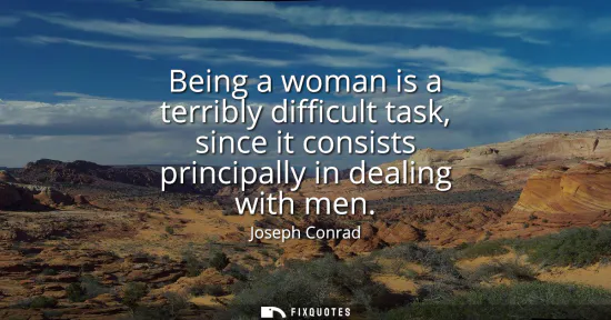 Small: Being a woman is a terribly difficult task, since it consists principally in dealing with men