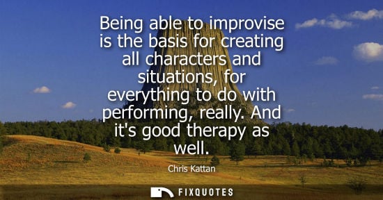 Small: Being able to improvise is the basis for creating all characters and situations, for everything to do w