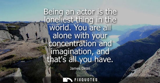 Small: Being an actor is the loneliest thing in the world. You are all alone with your concentration and imagi
