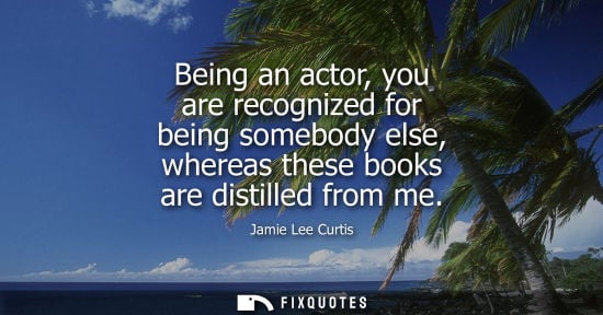Small: Being an actor, you are recognized for being somebody else, whereas these books are distilled from me