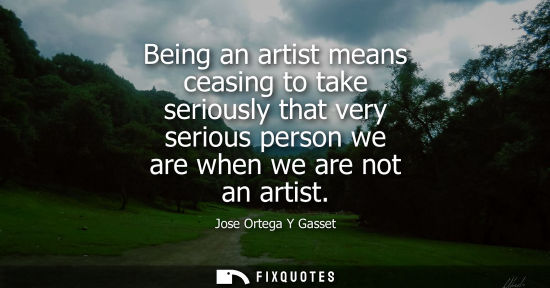 Small: Being an artist means ceasing to take seriously that very serious person we are when we are not an arti