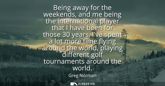 Small: Being away for the weekends, and me being the international player that I have been for those 30 years, Ive sp