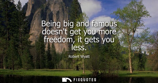 Small: Being big and famous doesnt get you more freedom, it gets you less
