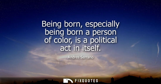 Small: Being born, especially being born a person of color, is a political act in itself - Andres Serrano
