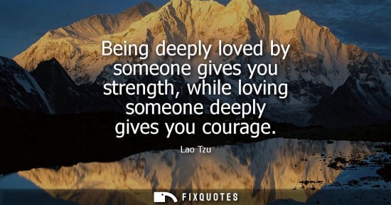 Small: Being deeply loved by someone gives you strength, while loving someone deeply gives you courage - Lao Tzu