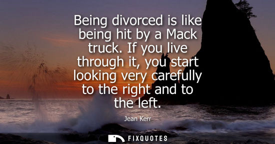 Small: Being divorced is like being hit by a Mack truck. If you live through it, you start looking very carefu