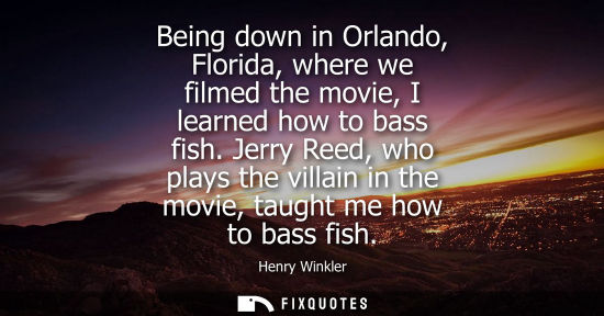 Small: Being down in Orlando, Florida, where we filmed the movie, I learned how to bass fish. Jerry Reed, who 