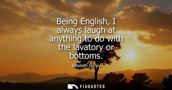 Small: Being English, I always laugh at anything to do with the lavatory or bottoms