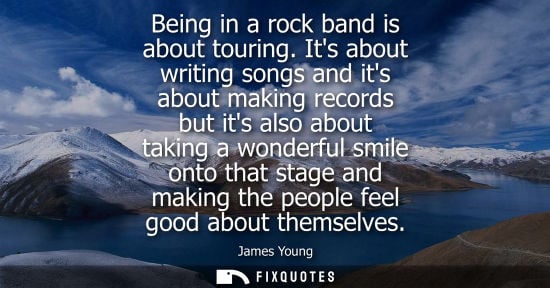 Small: Being in a rock band is about touring. Its about writing songs and its about making records but its also about