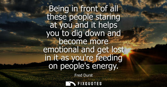 Small: Being in front of all these people staring at you and it helps you to dig down and become more emotiona
