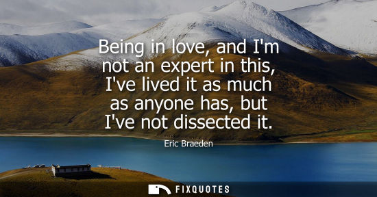 Small: Being in love, and Im not an expert in this, Ive lived it as much as anyone has, but Ive not dissected 