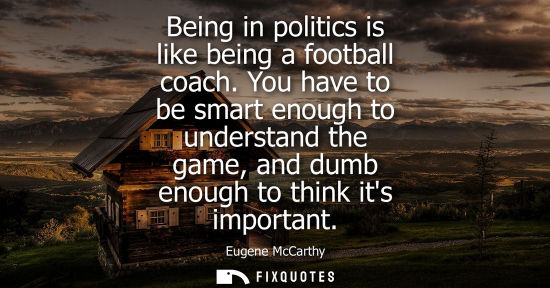 Small: Being in politics is like being a football coach. You have to be smart enough to understand the game, a
