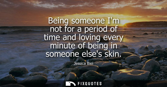 Small: Being someone Im not for a period of time and loving every minute of being in someone elses skin