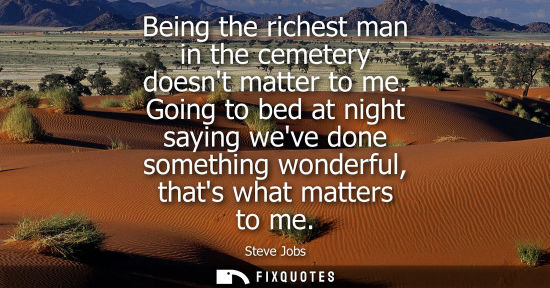 Small: Being the richest man in the cemetery doesnt matter to me. Going to bed at night saying weve done something wo