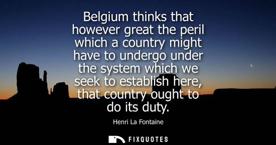 Small: Belgium thinks that however great the peril which a country might have to undergo under the system which we se