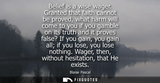 Small: Belief is a wise wager. Granted that faith cannot be proved, what harm will come to you if you gamble on its t