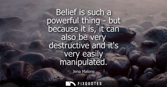 Small: Belief is such a powerful thing - but because it is, it can also be very destructive and its very easil