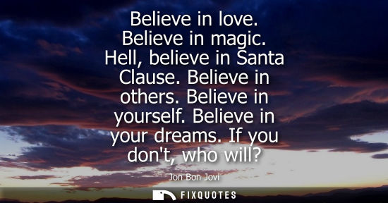 Small: Believe in love. Believe in magic. Hell, believe in Santa Clause. Believe in others. Believe in yoursel