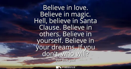 Small: Believe in love. Believe in magic. Hell, believe in Santa Clause. Believe in others. Believe in yourself. Beli
