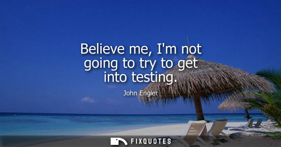 Small: Believe me, Im not going to try to get into testing