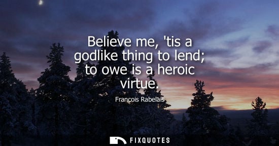 Small: Believe me, tis a godlike thing to lend to owe is a heroic virtue