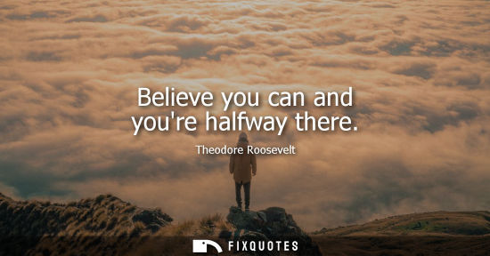 Small: Believe you can and youre halfway there - Theodore Roosevelt