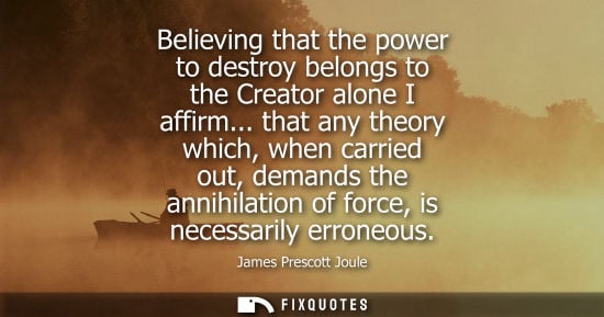 Small: Believing that the power to destroy belongs to the Creator alone I affirm... that any theory which, whe