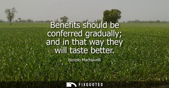 Small: Benefits should be conferred gradually and in that way they will taste better