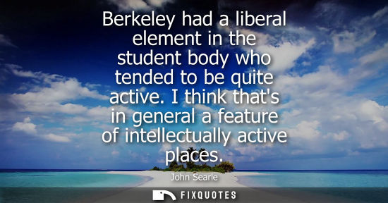 Small: Berkeley had a liberal element in the student body who tended to be quite active. I think thats in gene