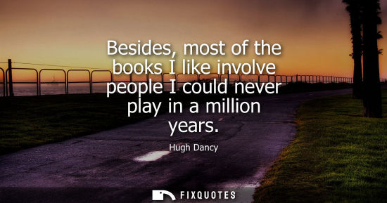 Small: Besides, most of the books I like involve people I could never play in a million years