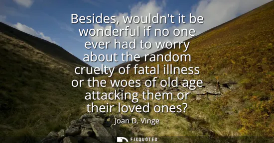 Small: Besides, wouldnt it be wonderful if no one ever had to worry about the random cruelty of fatal illness or the 