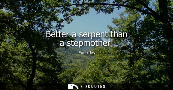 Small: Better a serpent than a stepmother! - Euripides