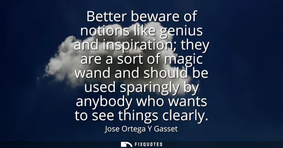 Small: Better beware of notions like genius and inspiration they are a sort of magic wand and should be used sparingl